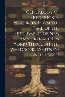 Genealogy of Frederick H. Waldron From the Time of the Settlement of New Amsterdam (New York) Through the Waldrons, Whitneys and Riggses -  Anonymous