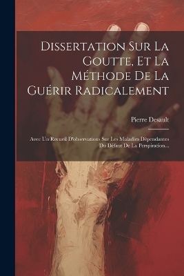 Dissertation Sur La Goutte, Et La Méthode De La Guérir Radicalement - Pierre Desault