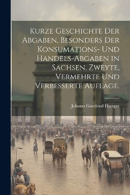 Kurze Geschichte der Abgaben, besonders der Konsumations- und Handels-Abgaben in Sachsen. Zweyte, vermehrte und verbesserte Auflage. - Johann Gottfried Hunger