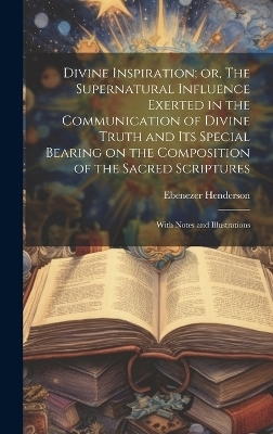 Divine Inspiration; or, The Supernatural Influence Exerted in the Communication of Divine Truth and its Special Bearing on the Composition of the Sacred Scriptures - Ebenezer Henderson