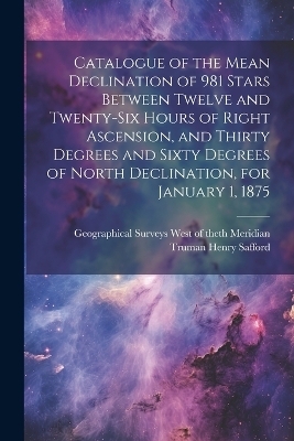 Catalogue of the Mean Declination of 981 Stars Between Twelve and Twenty-six Hours of Right Ascension, and Thirty Degrees and Sixty Degrees of North Declination, for January 1, 1875 - Truman Henry Safford