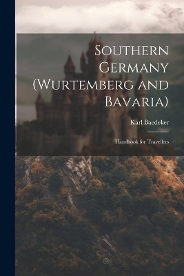 Southern Germany (Wurtemberg and Bavaria); Handbook for Travellers - Karl Baedeker