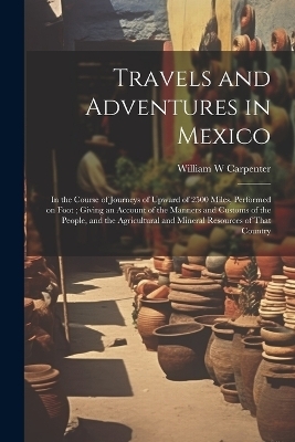 Travels and Adventures in Mexico - William W Carpenter