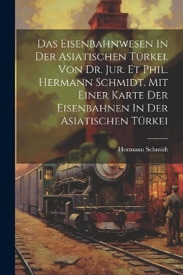 Das Eisenbahnwesen In Der Asiatischen Türkei. Von Dr. Jur. Et Phil. Hermann Schmidt. Mit Einer Karte Der Eisenbahnen In Der Asiatischen Türkei - Schmidt Hermann 1887-