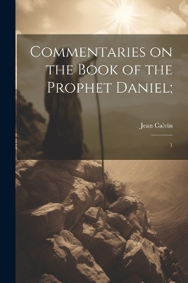 Commentaries on the Book of the Prophet Daniel; - Jean Calvin