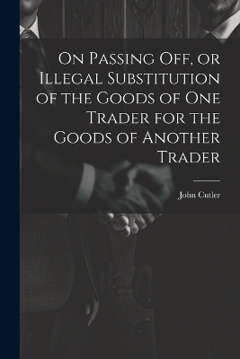 On Passing off, or Illegal Substitution of the Goods of one Trader for the Goods of Another Trader - John Cutler
