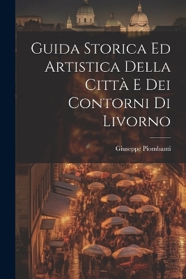 Guida Storica Ed Artistica Della Città E Dei Contorni Di Livorno - Giuseppe Piombanti