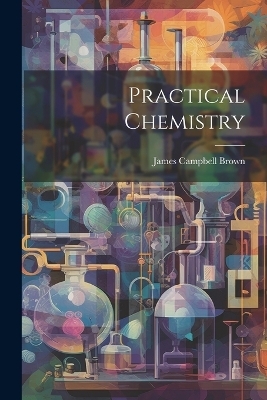 Practical Chemistry - James Campbell Brown