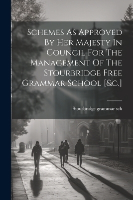 Schemes As Approved By Her Majesty In Council For The Management Of The Stourbridge Free Grammar School [&c.] - Stourbridge Grammar Sch