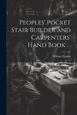 Peoples' Pocket Stair Builder and Carpenters' Hand Book . . - William Peoples