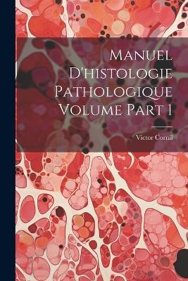 Manuel d'histologie pathologique Volume part 1 - Victor Cornil