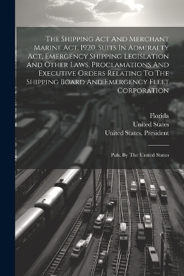 The Shipping Act And Merchant Marine Act, 1920, Suits In Admiralty Act, Emergency Shipping Legislation And Other Laws, Proclamations And Executive Orders Relating To The Shipping Board And Emergency Fleet Corporation - United States