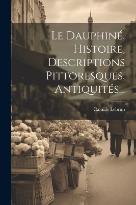 Le Dauphiné, Histoire, Descriptions Pittoresques, Antiquités... - Camille Lebrun