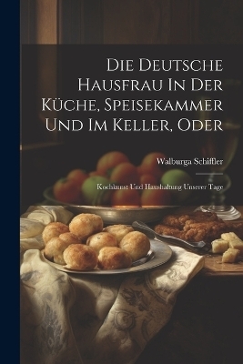 Die Deutsche Hausfrau In Der Küche, Speisekammer Und Im Keller, Oder - Walburga Schiffler