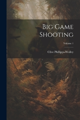 Big Game Shooting; Volume 1 - Clive Phillipps-Wolley