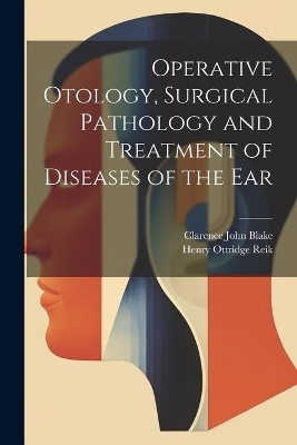 Operative Otology, Surgical Pathology and Treatment of Diseases of the Ear - Henry Ottridge Reik, Clarence John Blake