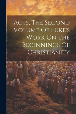 Acts, The Second Volume Of Luke's Work On The Beginnings Of Christianity -  Anonymous