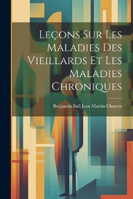 Leçons sur les Maladies des Vieillards et les Maladies Chroniques - Benjamin Ball Jean Martin Charcot