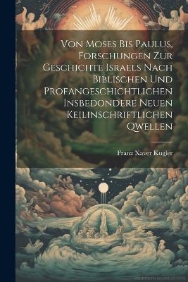 Von Moses bis Paulus, Forschungen zur Geschichte Israels nach biblischen und profangeschichtlichen insbedondere neuen keilinschriftlichen Qwellen - Franz Xaver Kugler