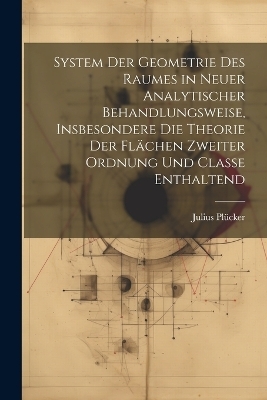 System der Geometrie des Raumes in neuer analytischer Behandlungsweise, insbesondere die Theorie der Flächen zweiter Ordnung und Classe enthaltend - Julius Plücker