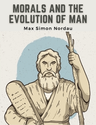 Morals and the Evolution of Man -  Max Simon Nordau