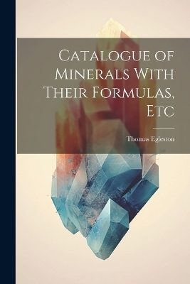 Catalogue of Minerals With Their Formulas, Etc - Thomas Egleston