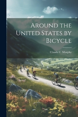 Around the United States by Bicycle - Claude C Murphy