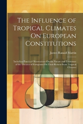 The Influence of Tropical Climates On European Constitutions - James Ranald Martin