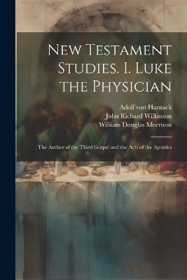 New Testament Studies. I. Luke the Physician - William Douglas Morrison, Adolf Von Harnack, John Richard Wilkinson