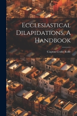 Ecclesiastical Dilapidations, A Handbook - Clapton Crabb Rolfe