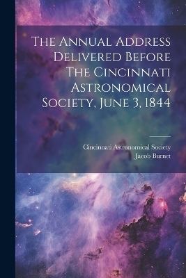The Annual Address Delivered Before The Cincinnati Astronomical Society, June 3, 1844 - Cincinnati Astronomical Society, Jacob Burnet