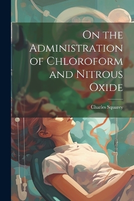 On the Administration of Chloroform and Nitrous Oxide - Charles Squarey