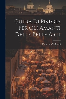 Guida Di Pistoia Per Gli Amanti Delle Belle Arti - Francesco Tolomei