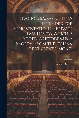 Tragic Dramas, Chiefly Intended for Representation in Private Families, to Which Is Added, Aristodemus, a Tragedy, From the Italian of Vincenzo Monti - Frances Burney