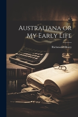 Australiana or my Early Life - Richmond Henty