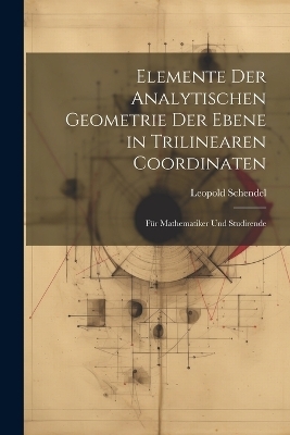 Elemente Der Analytischen Geometrie Der Ebene in Trilinearen Coordinaten - Leopold Schendel