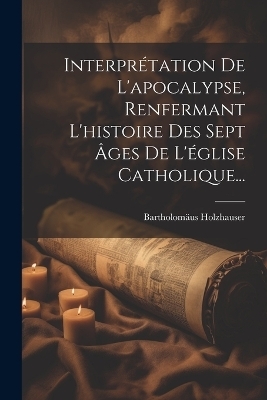 Interprétation De L'apocalypse, Renfermant L'histoire Des Sept Âges De L'église Catholique... - Bartholomäus Holzhauser