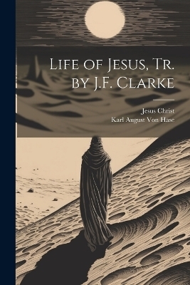 Life of Jesus, Tr. by J.F. Clarke - Jesus Christ, Karl August Von Hase