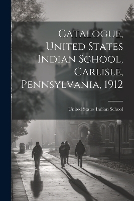Catalogue, United States Indian School, Carlisle, Pennsylvania, 1912 - 