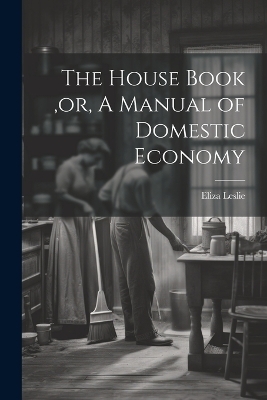 The House Book, or, A Manual of Domestic Economy [microform] - Eliza Leslie
