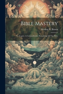 Bible Mastery; To Acquire A Comprehensive Knowledge Of The Bible - 