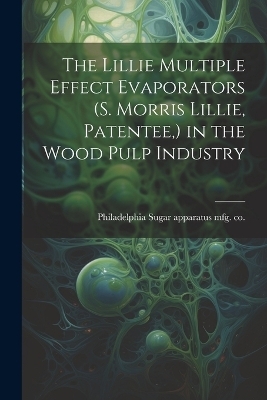 The Lillie Multiple Effect Evaporators (S. Morris Lillie, Patentee, ) in the Wood Pulp Industry - Philadelphia Sugar Apparatus Mfg Co