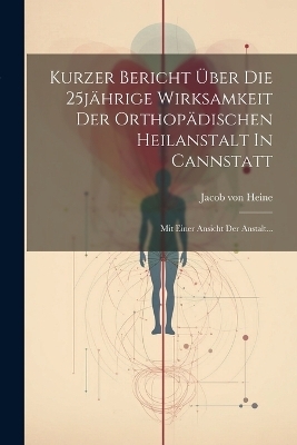 Kurzer Bericht Über Die 25jährige Wirksamkeit Der Orthopädischen Heilanstalt In Cannstatt - Jacob Von Heine