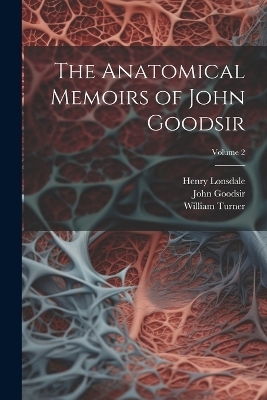 The Anatomical Memoirs of John Goodsir; Volume 2 - William Turner, Henry Lonsdale, John Goodsir