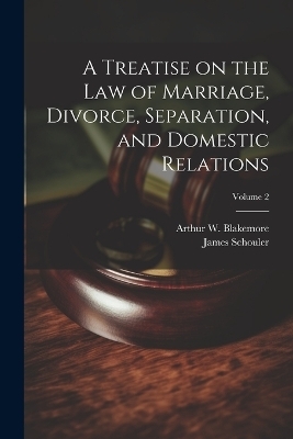 A Treatise on the law of Marriage, Divorce, Separation, and Domestic Relations; Volume 2 - James Schouler, Arthur W 1875-1916 Blakemore