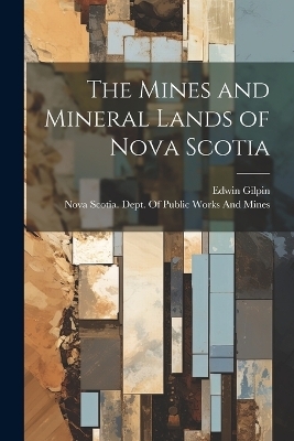 The Mines and Mineral Lands of Nova Scotia - Edwin Gilpin