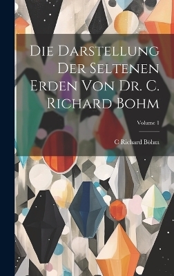 Die Darstellung Der Seltenen Erden Von Dr. C. Richard Bohm; Volume 1 - C Richard Böhm