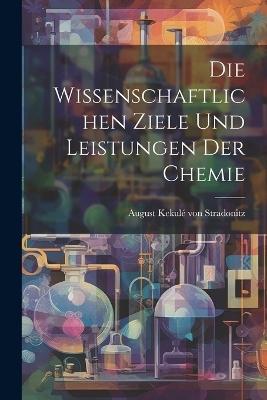 Die wissenschaftlichen Ziele und Leistungen der Chemie - August Kekulé Von Stradonitz