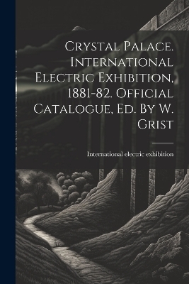 Crystal Palace. International Electric Exhibition, 1881-82. Official Catalogue, Ed. By W. Grist - International Electric Exhibition