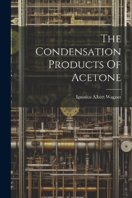 The Condensation Products Of Acetone - Ignatius Albert Wagner